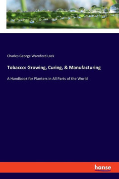 Tobacco: Growing, Curing, & Manufacturing: A Handbook for Planters in All Parts of the World