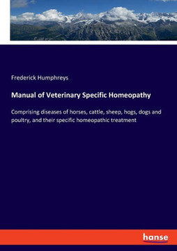 Manual of Veterinary Specific Homeopathy: Comprising diseases of horses, cattle, sheep, hogs, dogs and poultry, and their specific homeopathic treatme