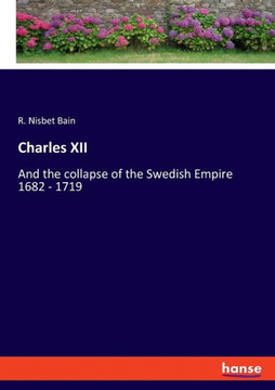 Charles XII: And the collapse of the Swedish Empire 1682 - 1719
