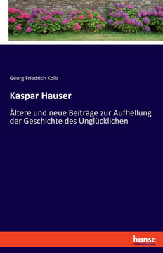 Kaspar Hauser: ?ltere und neue Beitr?ge zur Aufhellung der Geschichte des Ungl?cklichen