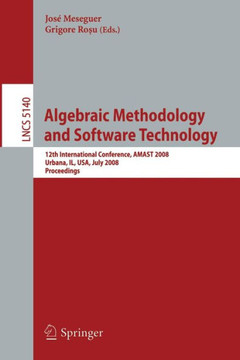 Algebraic Methodology and Software Technology: 12th International Conference, Amast 2008 Urbana, Il, Usa, July 28-31, 2008, Proceedings