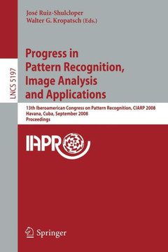 Progress in Pattern Recognition, Image Analysis and Applications: 13th Iberoamerican Congress on Pattern Recognition, Ciarp 2008, Havana, Cuba, Septem Progress in Pattern Recognition, Image Analysis and Applications: 13th Iberoamerican Congress on Pattern Recognition, Ciarp 2008, Havana, Cuba, Septem