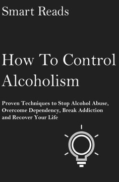 How To Control Alcoholism: Proven Techniques To Stop Alcohol Abuse, Overcome Dependency, Break Addiction And Recover Your Life
