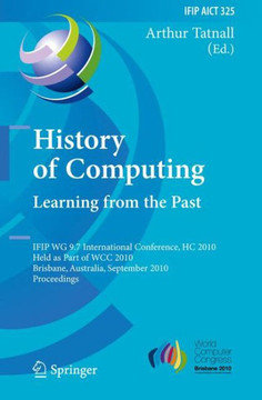 History of Computing: Learning from the Past: IFIP WG 9.7 International Conference, HC 2010, Held as Part of WCC 2010, Brisbane, Australia, September
