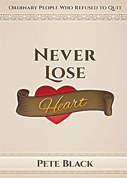 Never Lose Heart: Ordinary People Who Refused To Quit Never Lose Heart: Ordinary People Who Refused To Quit