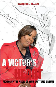 A Victor'S Heart: Picking Up The Pieces Of Your Shattered Dreams A Victor'S Heart: Picking Up The Pieces Of Your Shattered Dreams
