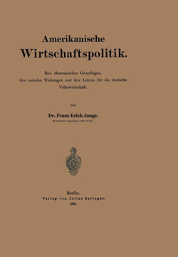 Amerikanische Wirtschaftspolitik: Ihre ?konomischen Grundlagen, Ihre Sozialen Wirkungen Und Ihre Lehren F?r Die Deutsche Volkswirtschaft