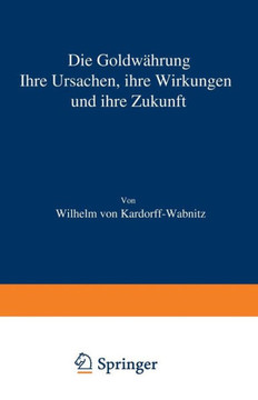 Die Goldw?hrung: Ihre Ursachen, Ihre Wirkungen Und Ihre Zukunft Die Goldw?hrung: Ihre Ursachen, Ihre Wirkungen Und Ihre Zukunft