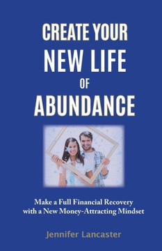Create Your New Life Of Abundance: Make A Full Financial Recovery With A New Money-Attracting Mindset