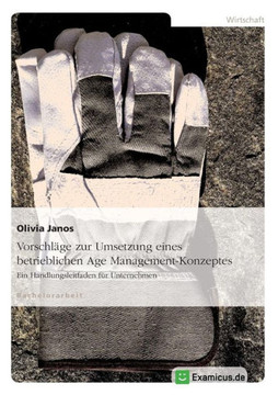 Vorschl?ge zur Umsetzung eines betrieblichen Age Management-Konzeptes: Ein Handlungsleitfaden f?r Unternehmen Vorschl?ge zur Umsetzung eines betrieblichen Age Management-Konzeptes: Ein Handlungsleitfaden f?r Unternehmen