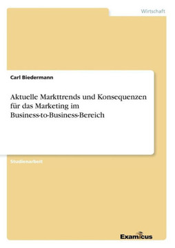 Aktuelle Markttrends und Konsequenzen f?r das Marketing im Business-to-Business-Bereich