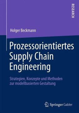 Prozessorientiertes Supply Chain Engineering: Strategien, Konzepte Und Methoden Zur Modellbasierten Gestaltung Prozessorientiertes Supply Chain Engineering: Strategien, Konzepte Und Methoden Zur Modellbasierten Gestaltung