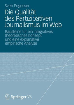 Die Qualit?t Des Partizipativen Journalismus Im Web: Bausteine F?r Ein Integratives Theoretisches Konzept Und Eine Explanative Empirische Analyse