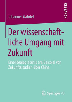 Der Wissenschaftliche Umgang Mit Zukunft: Eine Ideologiekritik Am Beispiel Von Zukunftsstudien ?ber China