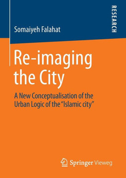 Re-Imaging the City: A New Conceptualisation of the Urban Logic of the ""Islamic City""