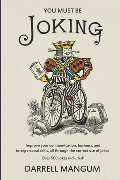You Must Be Joking: Improve Your Communication, Business, And Interpersonal Skills, All Through The Correct Use Of Jokes.