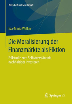 Die Moralisierung Der Finanzm?rkte ALS Fiktion: Fallstudie Zum Selbstverst?ndnis Nachhaltiger Investoren