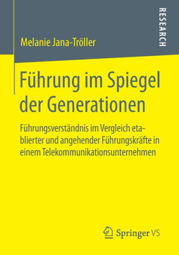F?hrung Im Spiegel Der Generationen: F?hrungsverst?ndnis Im Vergleich Etablierter Und Angehender F?hrungskr?fte in Einem Telekommunikationsunternehmen F?hrung Im Spiegel Der Generationen: F?hrungsverst?ndnis Im Vergleich Etablierter Und Angehender F?hrungskr?fte in Einem Telekommunikationsunternehmen
