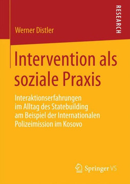 Intervention ALS Soziale PRAXIS: Interaktionserfahrungen Im Alltag Des Statebuilding Am Beispiel Der Internationalen Polizeimission Im Kosovo