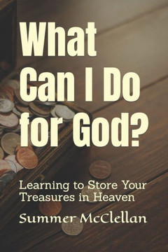 What Can I Do For God?: Learning To Store Your Treasures In Heaven