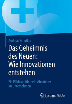 Das Geheimnis Des Neuen: Wie Innovationen Entstehen: Ein Pl?doyer F?r Mehr Abenteuer Im Unternehmen