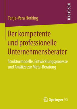 Der Kompetente Und Professionelle Unternehmensberater: Strukturmodelle, Entwicklungsprozesse Und Ans?tze Zur Meta-Beratung