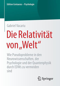 Die Relativit?t Von ""Welt"": Wie Pseudoprobleme in Den Neurowissenschaften, Der Psychologie Und Der Quantenphysik Durch Edws Zu Vermeiden Sind