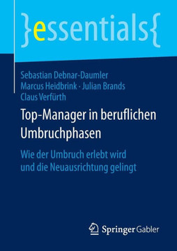 Top-Manager in Beruflichen Umbruchphasen: Wie Der Umbruch Erlebt Wird Und Die Neuausrichtung Gelingt Top-Manager in Beruflichen Umbruchphasen: Wie Der Umbruch Erlebt Wird Und Die Neuausrichtung Gelingt