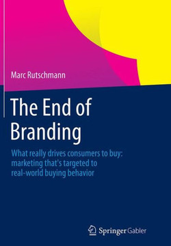The End of Branding: What Really Drives Consumers to Buy: Marketing That's Targeted to Real-World Buying Behavior