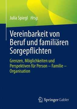Vereinbarkeit Von Beruf Und Famili?ren Sorgepflichten: Grenzen, M?glichkeiten Und Perspektiven F?r Person - Familie - Organisation Vereinbarkeit Von Beruf Und Famili?ren Sorgepflichten: Grenzen, M?glichkeiten Und Perspektiven F?r Person - Familie - Organisation