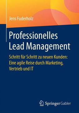 Professionelles Lead Management: Schritt F?r Schritt Zu Neuen Kunden: Eine Agile Reise Durch Marketing, Vertrieb Und It
