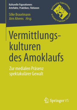 Vermittlungskulturen Des Amoklaufs: Zur Medialen Pr?senz Spektakul?rer Gewalt