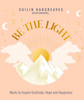 Be The Light: Words To Inspire Gratitude, Hope And Happiness Be The Light: Words To Inspire Gratitude, Hope And Happiness