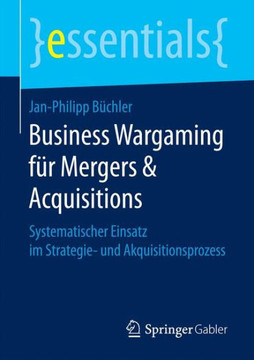 Business Wargaming F?r Mergers & Acquisitions: Systematischer Einsatz Im Strategie- Und Akquisitionsprozess Business Wargaming F?r Mergers & Acquisitions: Systematischer Einsatz Im Strategie- Und Akquisitionsprozess