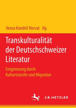 Transkulturalit?t Der Deutschschweizer Literatur: Entgrenzung Durch Kulturtransfer Und Migration