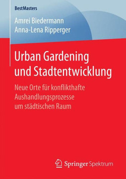 Urban Gardening Und Stadtentwicklung: Neue Orte F?r Konflikthafte Aushandlungsprozesse Um St?dtischen Raum Urban Gardening Und Stadtentwicklung: Neue Orte F?r Konflikthafte Aushandlungsprozesse Um St?dtischen Raum