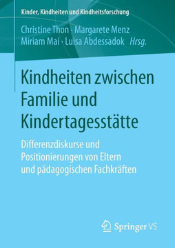 Kindheiten Zwischen Familie Und Kindertagesst?tte: Differenzdiskurse Und Positionierungen Von Eltern Und P?dagogischen Fachkr?ften Kindheiten Zwischen Familie Und Kindertagesst?tte: Differenzdiskurse Und Positionierungen Von Eltern Und P?dagogischen Fachkr?ften
