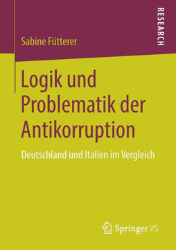 Logik Und Problematik Der Antikorruption: Deutschland Und Italien Im Vergleich Logik Und Problematik Der Antikorruption: Deutschland Und Italien Im Vergleich
