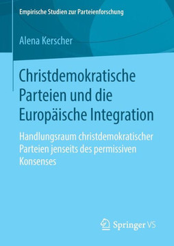 Christdemokratische Parteien Und Die Europ?ische Integration: Handlungsraum Christdemokratischer Parteien Jenseits Des Permissiven Konsenses Christdemokratische Parteien Und Die Europ?ische Integration: Handlungsraum Christdemokratischer Parteien Jenseits Des Permissiven Konsenses