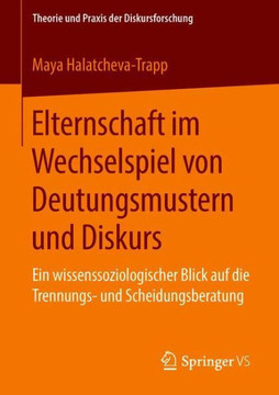 Elternschaft Im Wechselspiel Von Deutungsmustern Und Diskurs: Ein Wissenssoziologischer Blick Auf Die Trennungs- Und Scheidungsberatung Elternschaft Im Wechselspiel Von Deutungsmustern Und Diskurs: Ein Wissenssoziologischer Blick Auf Die Trennungs- Und Scheidungsberatung
