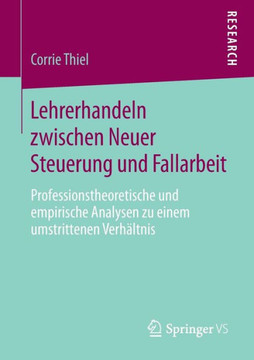 Lehrerhandeln Zwischen Neuer Steuerung Und Fallarbeit: Professionstheoretische Und Empirische Analysen Zu Einem Umstrittenen Verh?ltnis