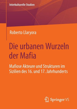 Die Urbanen Wurzeln Der Mafia: Mafiose Akteure Und Strukturen Im Sizilien Des 16. Und 17. Jahrhunderts