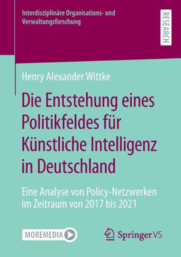 Die Entstehung Eines Politikfeldes F?r K?nstliche Intelligenz in Deutschland: Eine Analyse Von Policy-Netzwerken Im Zeitraum Von 2017 Bis 2021