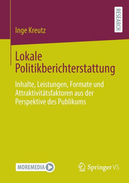 Lokale Politikberichterstattung: Inhalte, Leistungen, Formate Und Attraktivit?tsfaktoren Aus Der Perspektive Des Publikums Lokale Politikberichterstattung: Inhalte, Leistungen, Formate Und Attraktivit?tsfaktoren Aus Der Perspektive Des Publikums