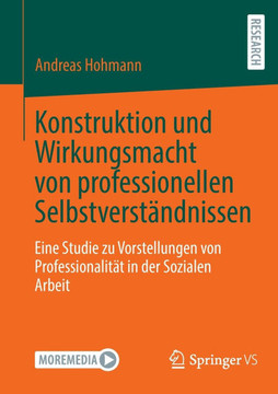 Konstruktion Und Wirkungsmacht Von Professionellen Selbstverst?ndnissen: Eine Studie Zu Vorstellungen Von Professionalit?t in Der Sozialen Arbeit