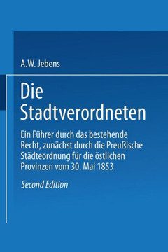 Die Stadtverordneten: Ein F?hrer Durch Das Bestehende Recht, Zun?chst Durch Die Preu?ische St?dteordnung F?r Die ?stlichen Provinzen Vom 30.