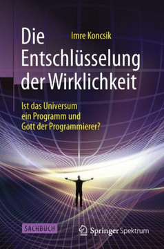Die Entschl?sselung Der Wirklichkeit: Ist Das Universum Ein Programm Und Gott Der Programmierer?