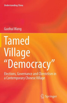 Tamed Village ""Democracy"": Elections, Governance and Clientelism in a Contemporary Chinese Village