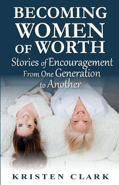 Becoming Women of Worth: Stories of Encouragement from One Generation to Another Becoming Women of Worth: Stories of Encouragement from One Generation to Another