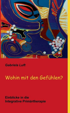 Wohin mit den Gef?hlen?: Einblicke in die Integrative Prim?rtherapie